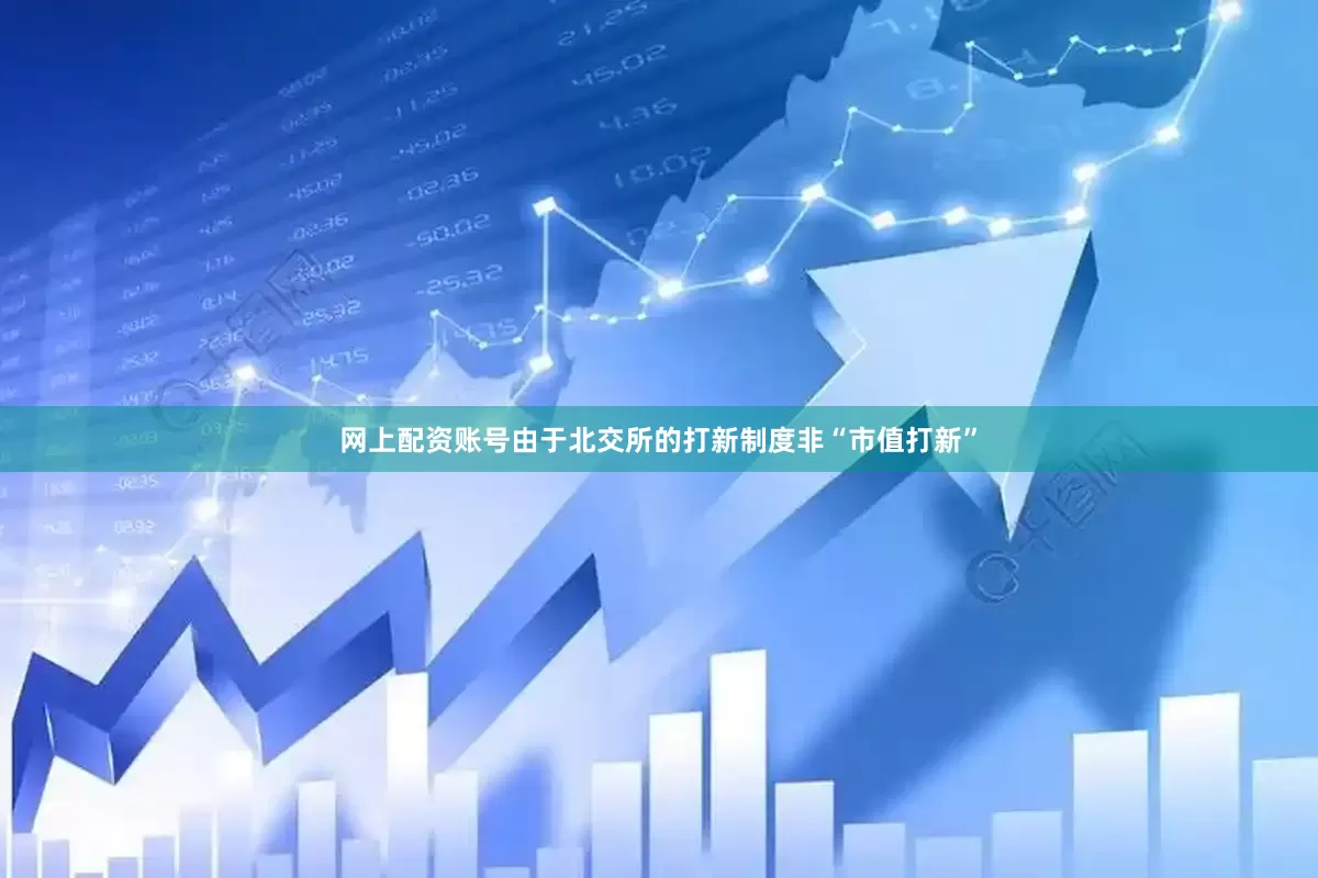 网上配资账号由于北交所的打新制度非“市值打新”