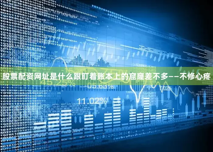 股票配资网址是什么跟盯着账本上的窟窿差不多——不修心疼