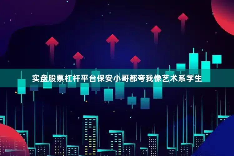 实盘股票杠杆平台保安小哥都夸我像艺术系学生