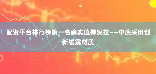 配资平台排行榜第一名确实值得深挖——中底采用创新缓震材质