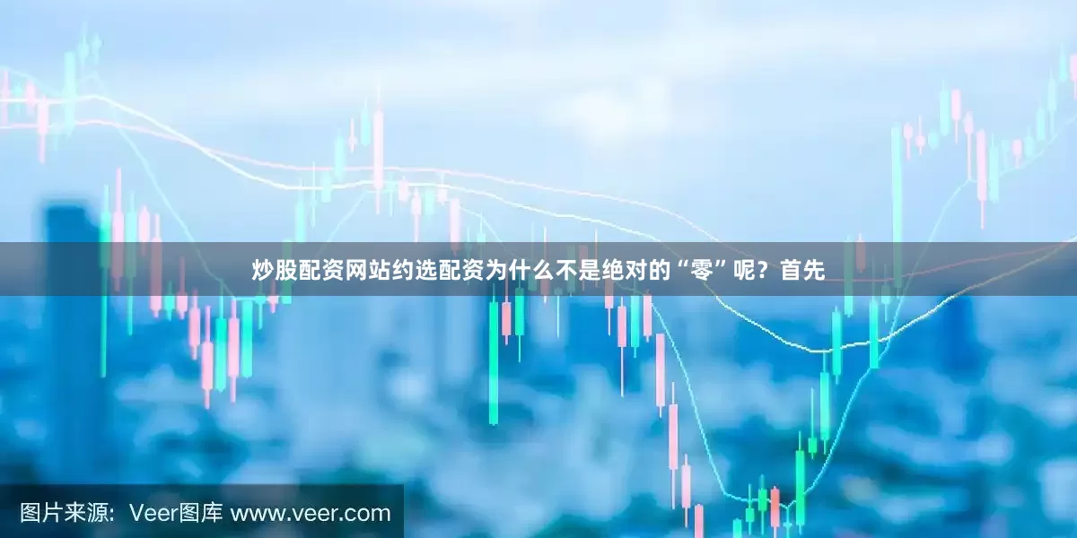 炒股配资网站约选配资为什么不是绝对的“零”呢？首先