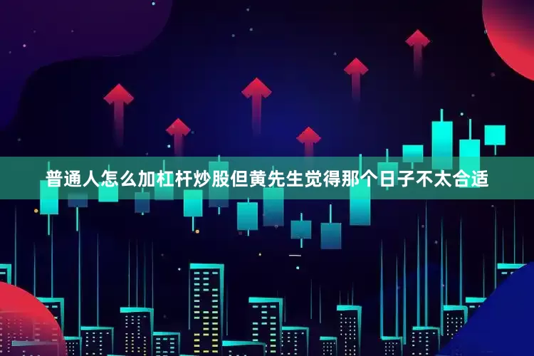 普通人怎么加杠杆炒股但黄先生觉得那个日子不太合适