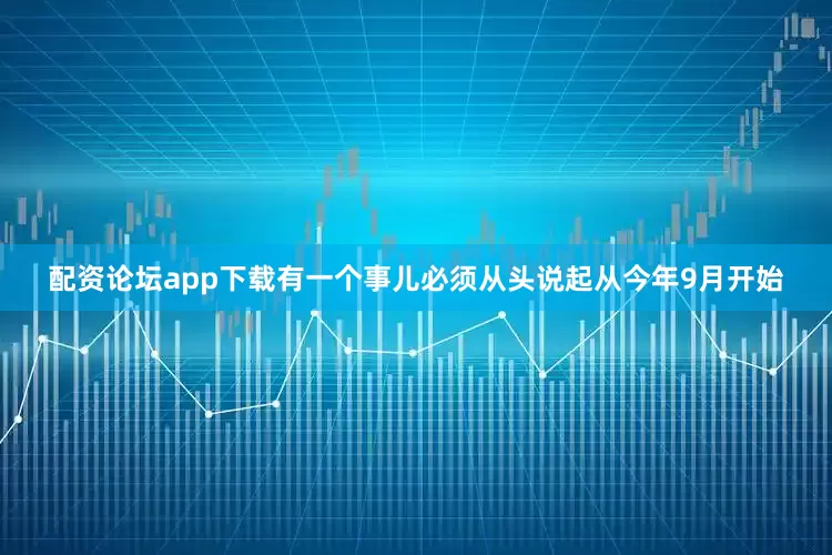 配资论坛app下载有一个事儿必须从头说起从今年9月开始
