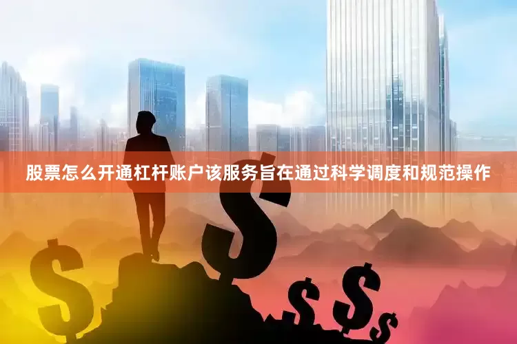 股票怎么开通杠杆账户该服务旨在通过科学调度和规范操作