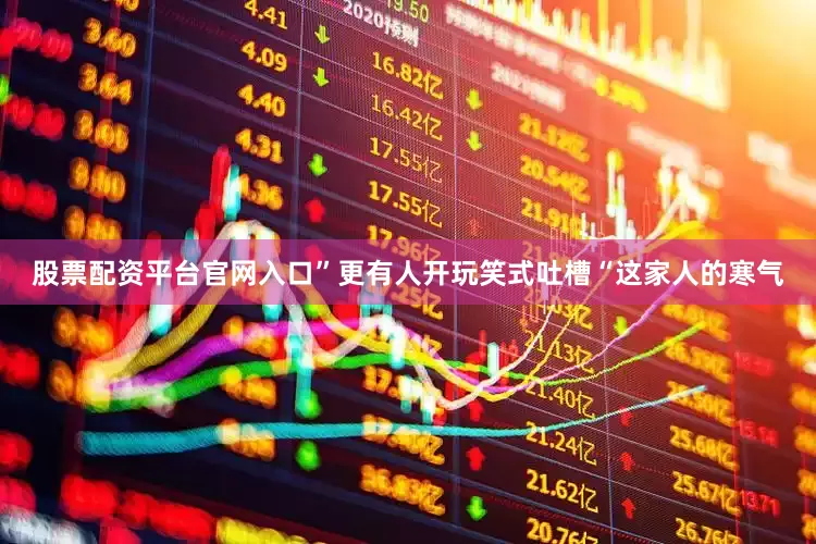 股票配资平台官网入口”更有人开玩笑式吐槽“这家人的寒气