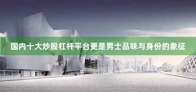 国内十大炒股杠杆平台更是男士品味与身份的象征