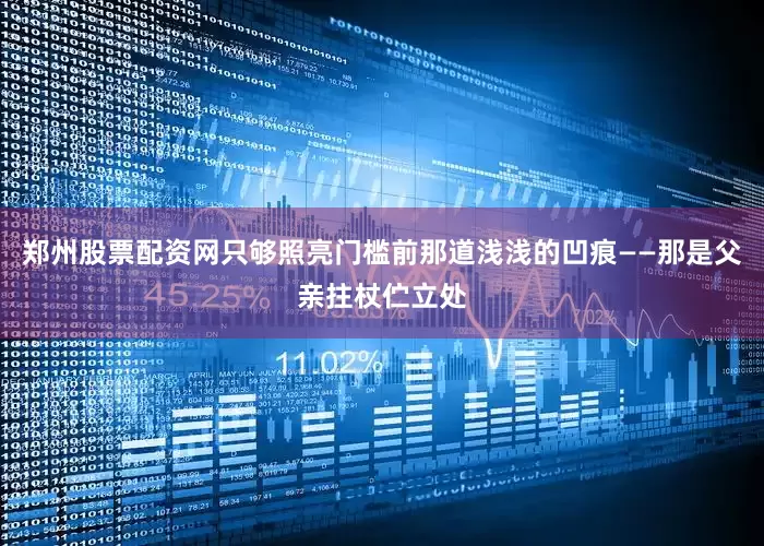 郑州股票配资网只够照亮门槛前那道浅浅的凹痕——那是父亲拄杖伫立处