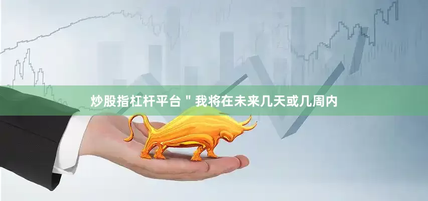 炒股指杠杆平台＂我将在未来几天或几周内