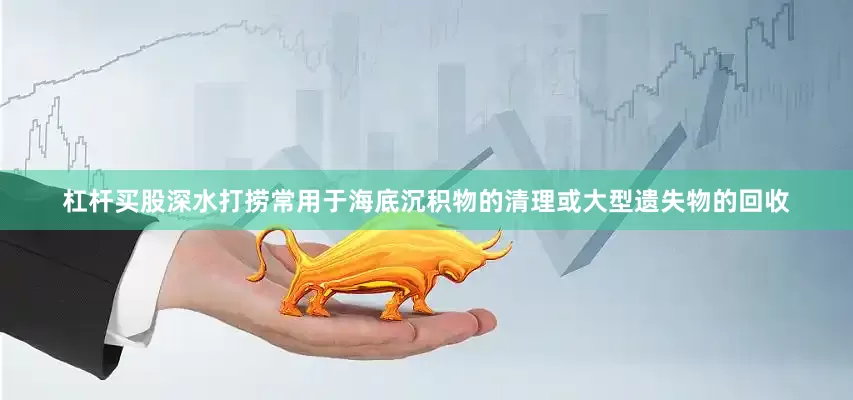 杠杆买股深水打捞常用于海底沉积物的清理或大型遗失物的回收