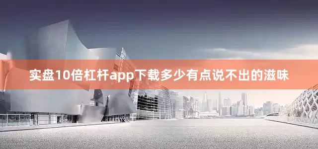 实盘10倍杠杆app下载多少有点说不出的滋味