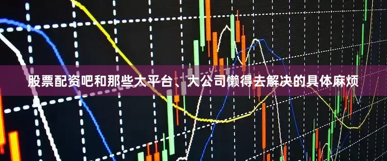 股票配资吧和那些大平台、大公司懒得去解决的具体麻烦
